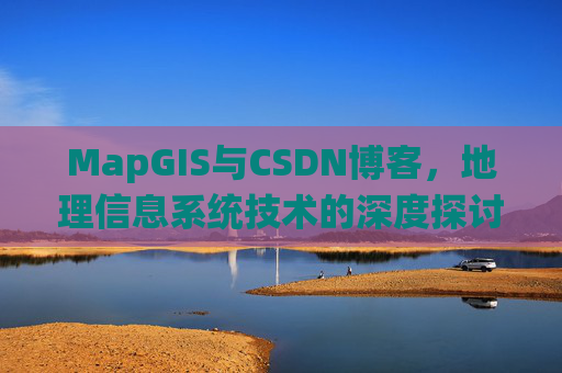 MapGIS与CSDN博客,地理信息系统技术的深度探讨